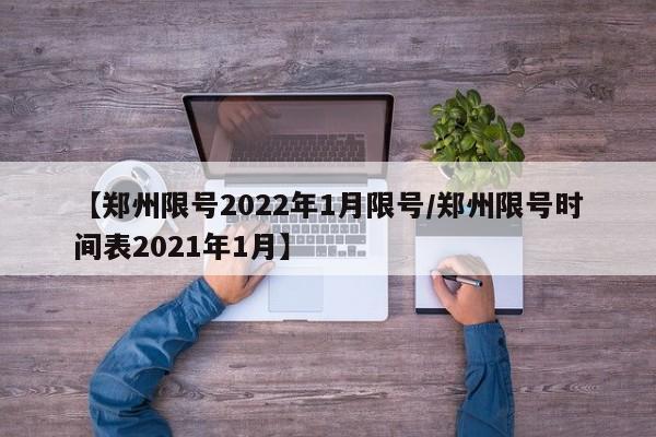 【郑州限号2022年1月限号/郑州限号时间表2021年1月】