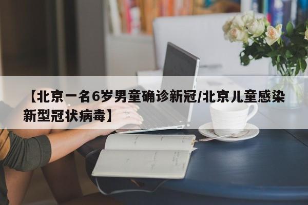 【北京一名6岁男童确诊新冠/北京儿童感染新型冠状病毒】