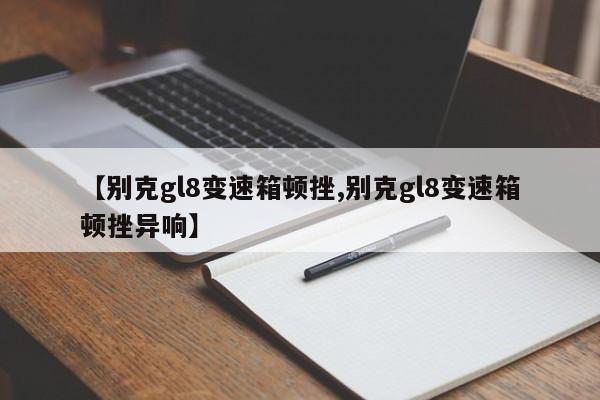 【别克gl8变速箱顿挫,别克gl8变速箱顿挫异响】