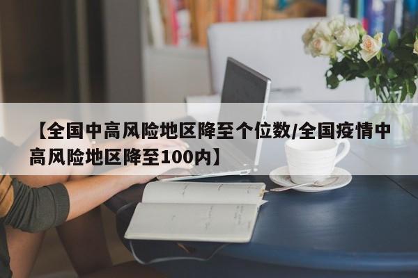 【全国中高风险地区降至个位数/全国疫情中高风险地区降至100内】