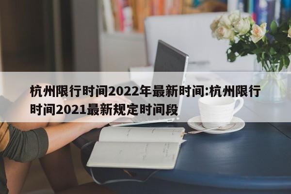 杭州限行时间2022年最新时间:杭州限行时间2021最新规定时间段