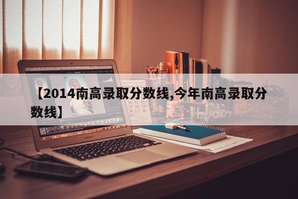 【2014南高录取分数线,今年南高录取分数线】