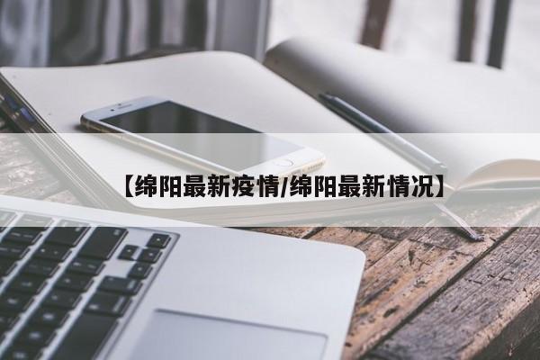 【绵阳最新疫情/绵阳最新情况】