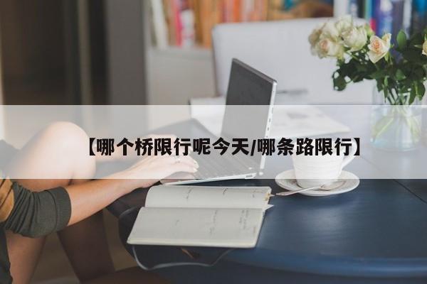 【哪个桥限行呢今天/哪条路限行】