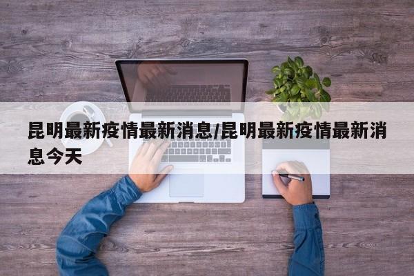 昆明最新疫情最新消息/昆明最新疫情最新消息今天