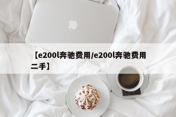 【e200l奔驰费用/e200l奔驰费用二手】