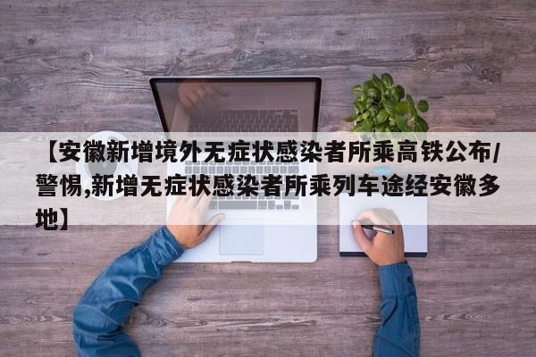 【安徽新增境外无症状感染者所乘高铁公布/警惕,新增无症状感染者所乘列车途经安徽多地】