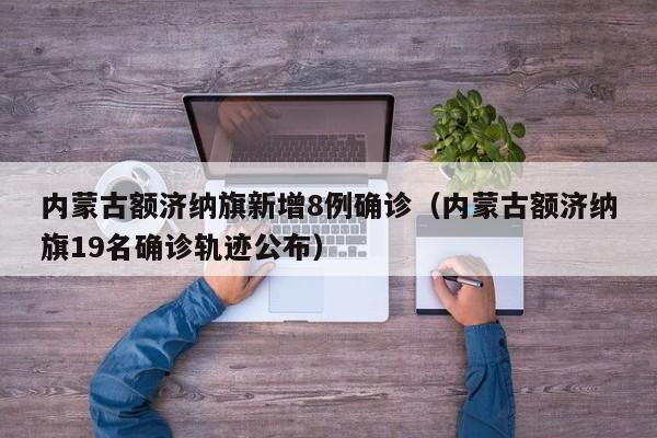 内蒙古额济纳旗新增8例确诊(内蒙古额济纳旗19名确诊轨迹公布)