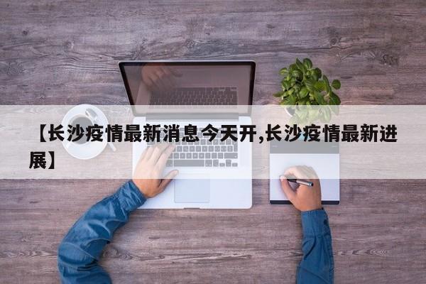 【长沙疫情最新消息今天开,长沙疫情最新进展】