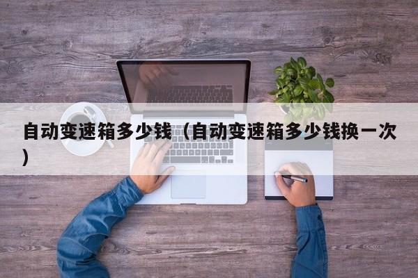 自动变速箱多少钱（自动变速箱多少钱换一次）