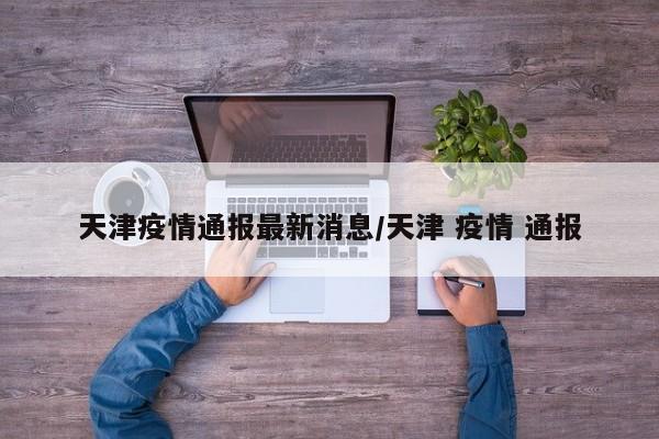 天津疫情通报最新消息/天津 疫情 通报
