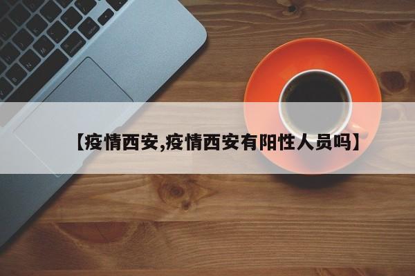 【疫情西安,疫情西安有阳性人员吗】