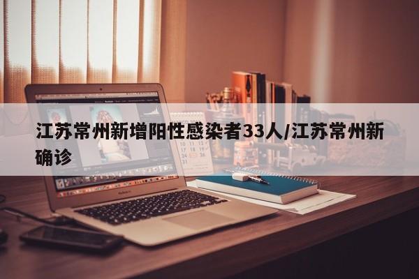 江苏常州新增阳性感染者33人/江苏常州新确诊