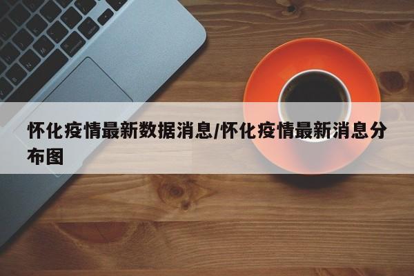 怀化疫情最新数据消息/怀化疫情最新消息分布图