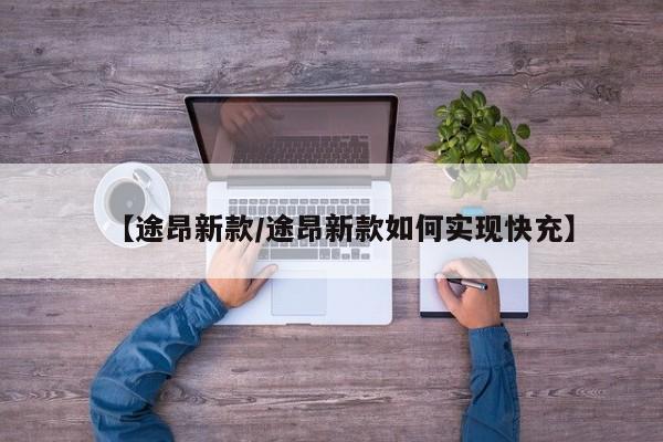 【途昂新款/途昂新款如何实现快充】