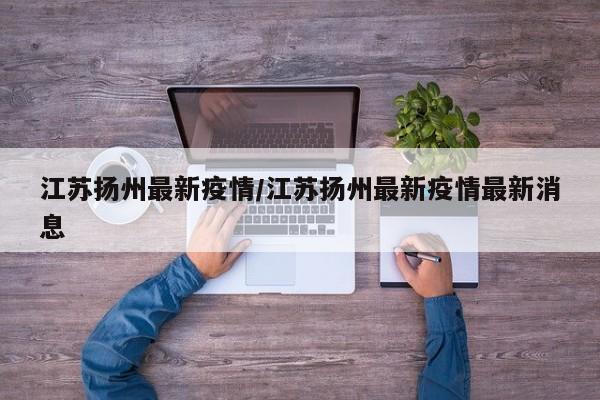 江苏扬州最新疫情/江苏扬州最新疫情最新消息
