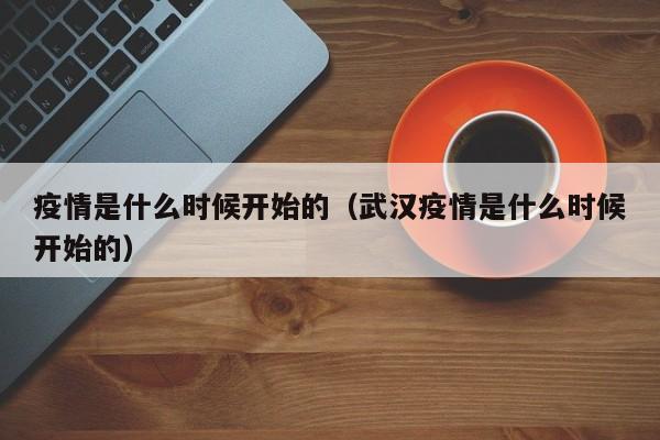 疫情是什么时候开始的（武汉疫情是什么时候开始的）
