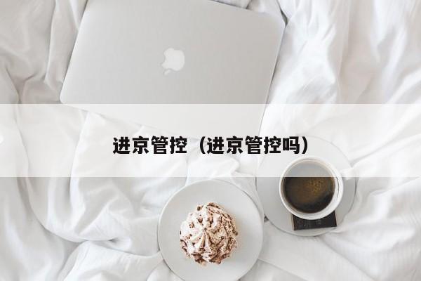 进京管控（进京管控吗）