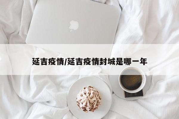 延吉疫情/延吉疫情封城是哪一年