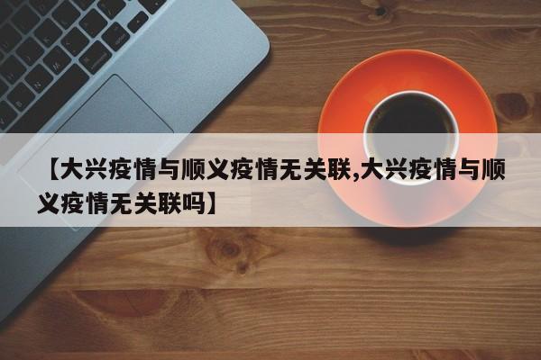 【大兴疫情与顺义疫情无关联,大兴疫情与顺义疫情无关联吗】