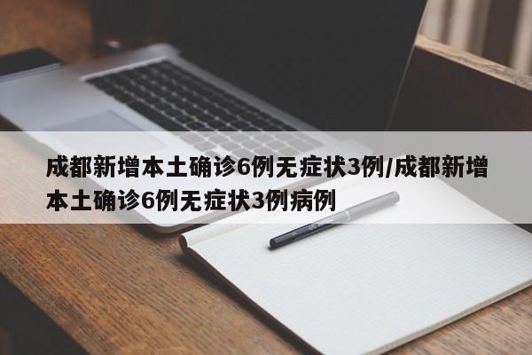 成都新增本土确诊6例无症状3例/成都新增本土确诊6例无症状3例病例