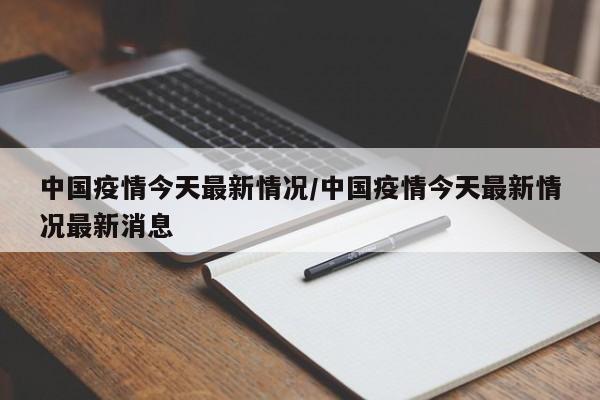 中国疫情今天最新情况/中国疫情今天最新情况最新消息