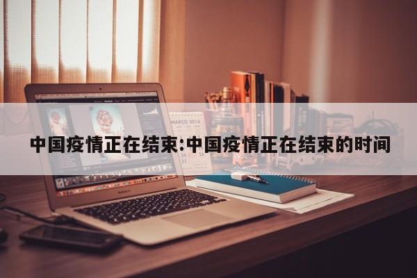 中国疫情正在结束:中国疫情正在结束的时间