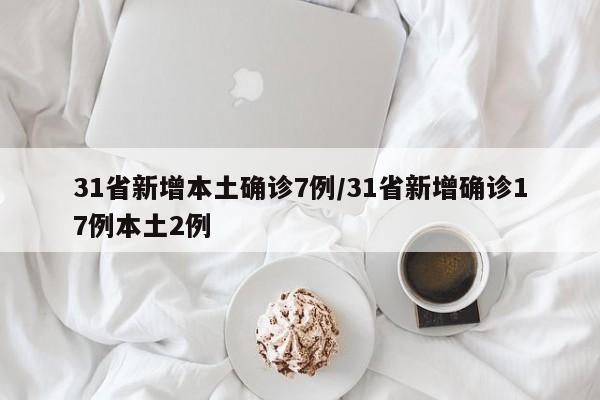 31省新增本土确诊7例/31省新增确诊17例本土2例