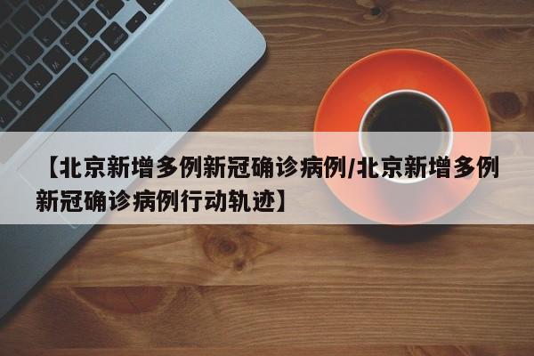【北京新增多例新冠确诊病例/北京新增多例新冠确诊病例行动轨迹】