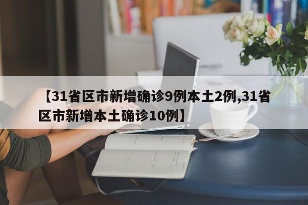 【31省区市新增确诊9例本土2例,31省区市新增本土确诊10例】