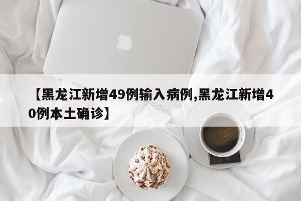 【黑龙江新增49例输入病例,黑龙江新增40例本土确诊】