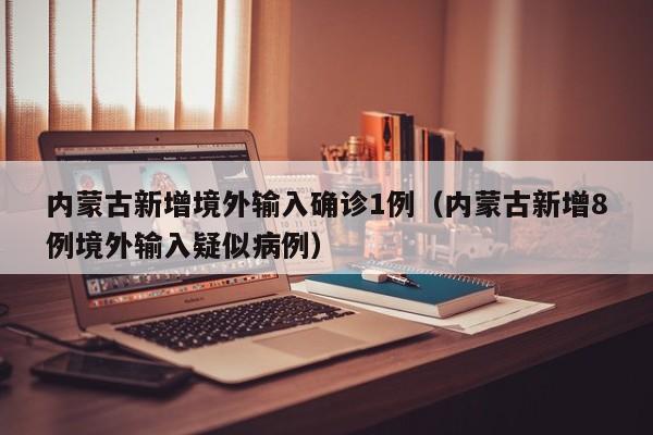 内蒙古新增境外输入确诊1例(内蒙古新增8例境外输入疑似病例)