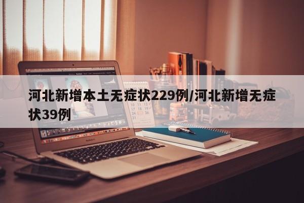 河北新增本土无症状229例/河北新增无症状39例