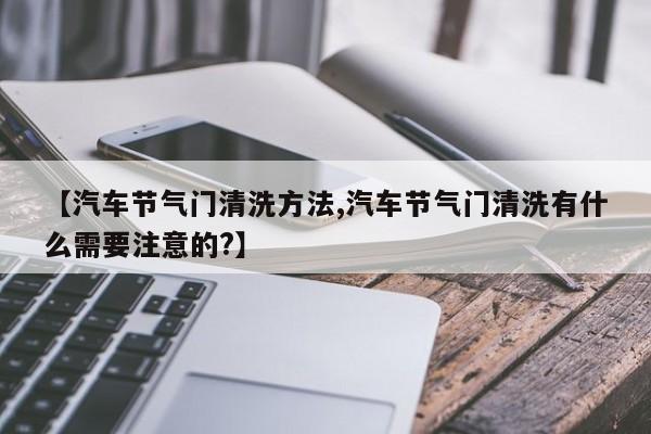 【汽车节气门清洗方法,汽车节气门清洗有什么需要注意的?】