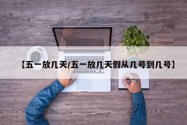 【五一放几天/五一放几天假从几号到几号】