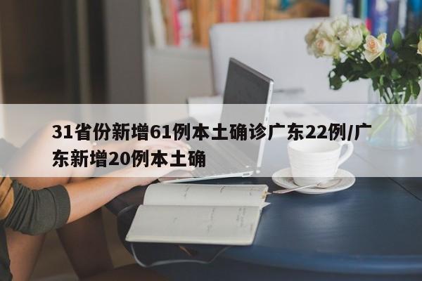 31省份新增61例本土确诊广东22例/广东新增20例本土确