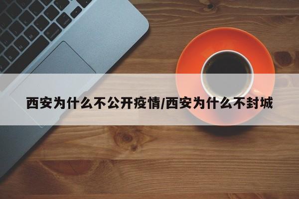 西安为什么不公开疫情/西安为什么不封城