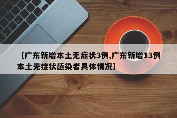 【广东新增本土无症状3例,广东新增13例本土无症状感染者具体情况】