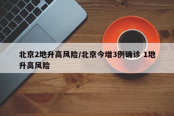 北京2地升高风险/北京今增3例确诊 1地升高风险