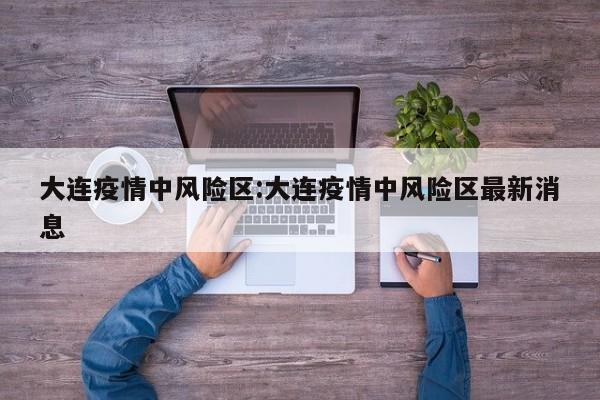 大连疫情中风险区:大连疫情中风险区最新消息