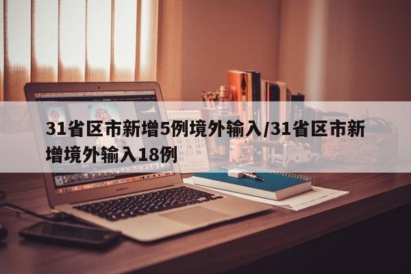 31省区市新增5例境外输入/31省区市新增境外输入18例