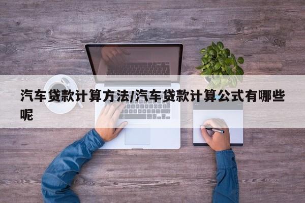 汽车贷款计算方法/汽车贷款计算公式有哪些呢