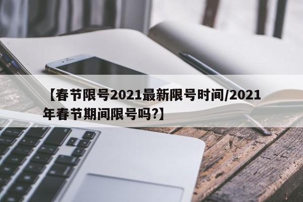 【春节限号2021最新限号时间/2021年春节期间限号吗?】