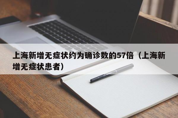 上海新增无症状约为确诊数的57倍(上海新增无症状患者)