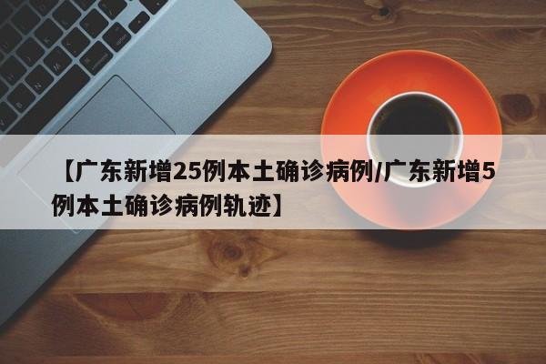 【广东新增25例本土确诊病例/广东新增5例本土确诊病例轨迹】