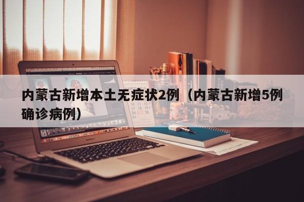 内蒙古新增本土无症状2例（内蒙古新增5例确诊病例）