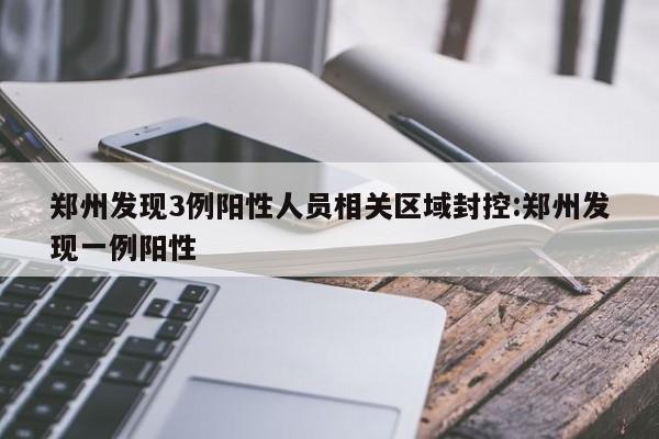 郑州发现3例阳性人员相关区域封控:郑州发现一例阳性