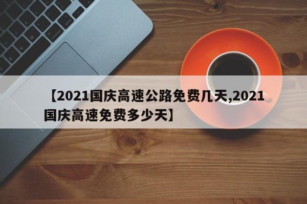 【2021国庆高速公路免费几天,2021国庆高速免费多少天】