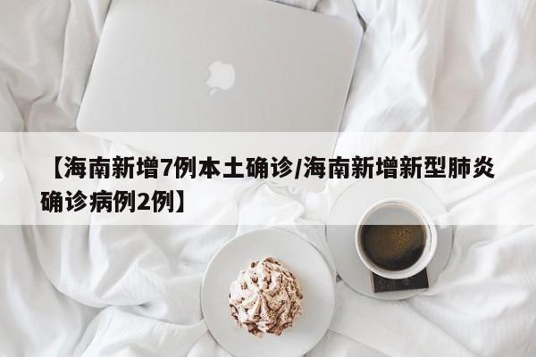 【海南新增7例本土确诊/海南新增新型肺炎确诊病例2例】