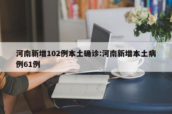 河南新增102例本土确诊:河南新增本土病例61例
